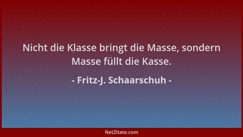 Fritz-J. Schaarschuh - Nicht die Klasse bringt die Masse, sondern Masse füllt die Kasse....