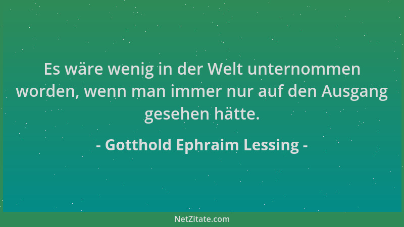 Gotthold Ephraim Lessing - Es wäre wenig in der Welt unternommen worden, wenn man immer nur auf den Ausgang gesehen hätte....