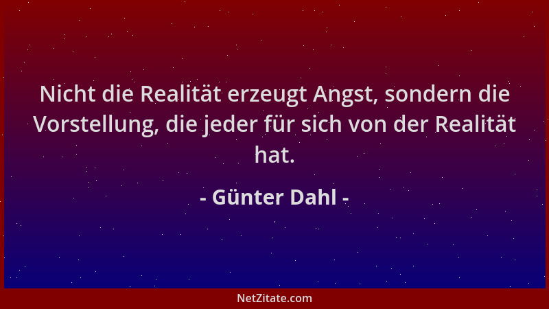 Günter Dahl - Nicht die Realität erzeugt Angst, sondern die Vorstellung, die jeder für sich von der Realität hat....