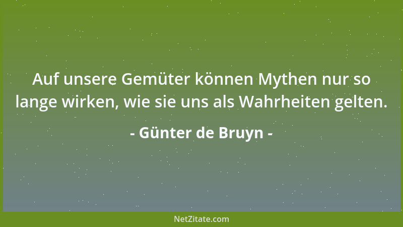 Günter de Bruyn - Auf unsere Gemüter können Mythen nur so lange wirken, wie sie uns als Wahrheiten gelten....