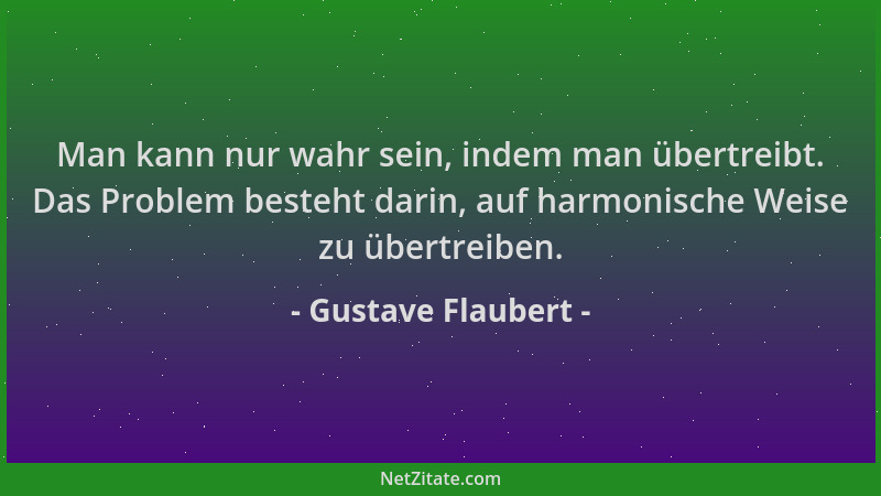Gustave Flaubert - Man kann nur wahr sein, indem man übertreibt. Das Problem besteht darin, auf harmonische Weise zu übertr...