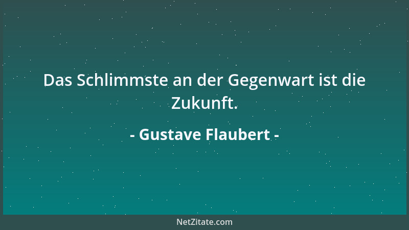 Gustave Flaubert - Das Schlimmste an der Gegenwart ist die Zukunft....
