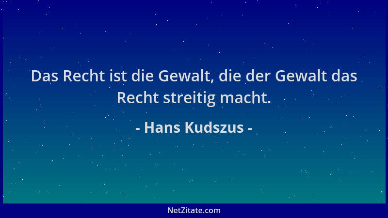 Hans Kudszus - Das Recht ist die Gewalt, die der Gewalt das Recht streitig macht....