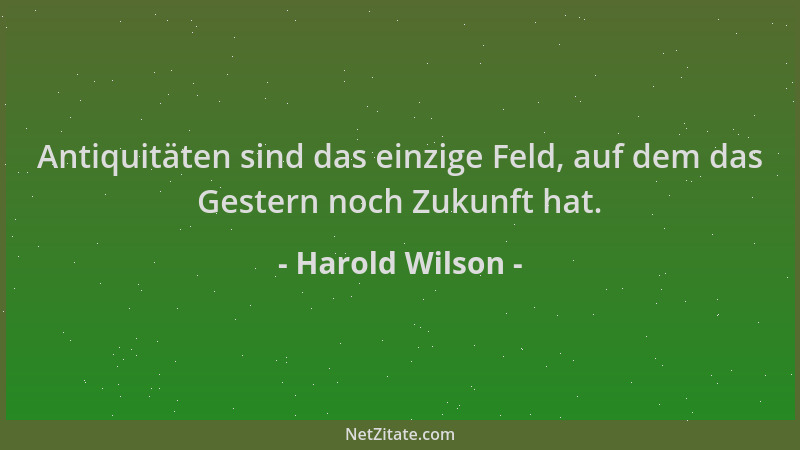 Harold Wilson - Antiquitäten sind das einzige Feld, auf dem das Gestern noch Zukunft hat....