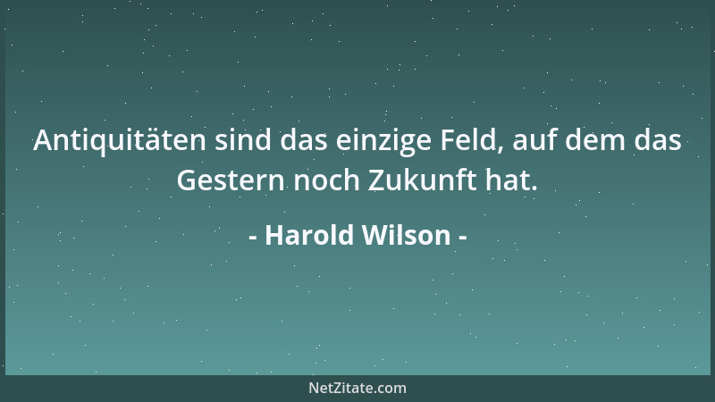 Harold Wilson - Antiquitäten sind das einzige Feld, auf dem das Gestern noch Zukunft hat....