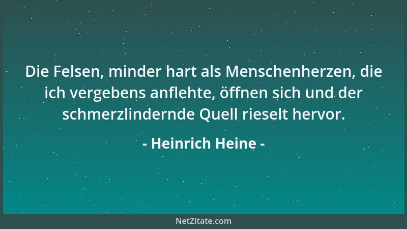 Heinrich Heine - Die Felsen, minder hart als Menschenherzen, die ich vergebens anflehte, öffnen sich und der schmerzlindern...