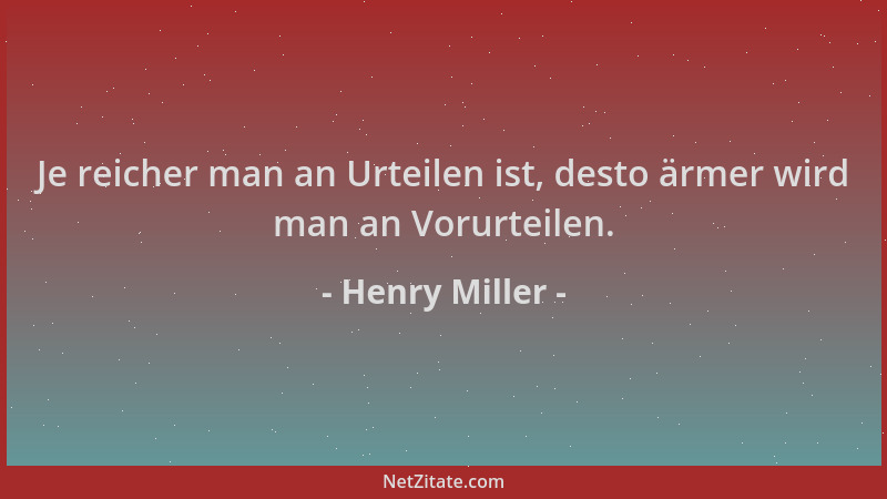 Henry Miller - Je reicher man an Urteilen ist, desto ärmer wird man an Vorurteilen....