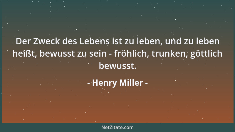 Henry Miller - Der Zweck des Lebens ist zu leben, und zu leben heißt, bewusst zu sein - fröhlich, trunken, göttlich bewusst...