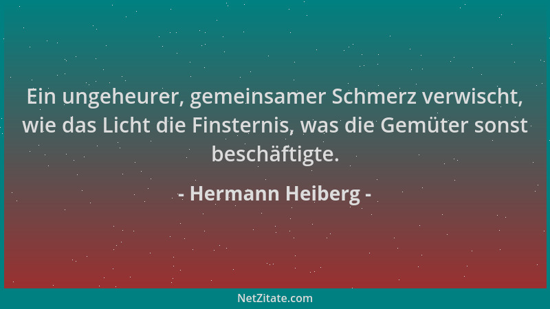 Hermann Heiberg - Ein ungeheurer, gemeinsamer Schmerz verwischt, wie das Licht die Finsternis, was die Gemüter sonst beschä...