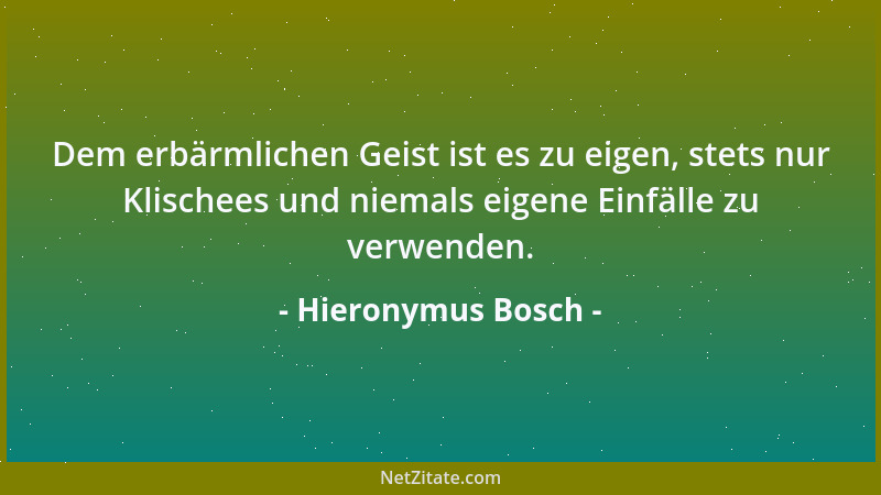 Hieronymus Bosch - Dem erbärmlichen Geist ist es zu eigen, stets nur Klischees und niemals eigene Einfälle zu verwenden....