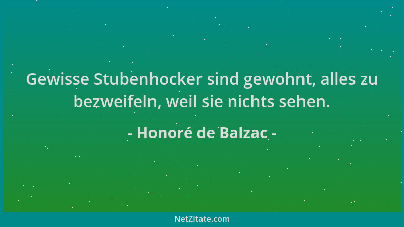 Honoré de Balzac - Gewisse Stubenhocker sind gewohnt, alles zu bezweifeln, weil sie nichts sehen....