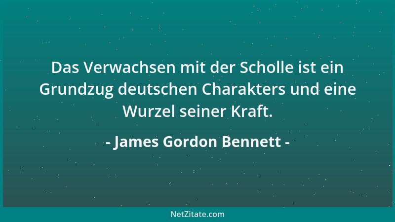 James Gordon Bennett - Das Verwachsen mit der Scholle ist ein Grundzug deutschen Charakters und eine Wurzel seiner Kraft....