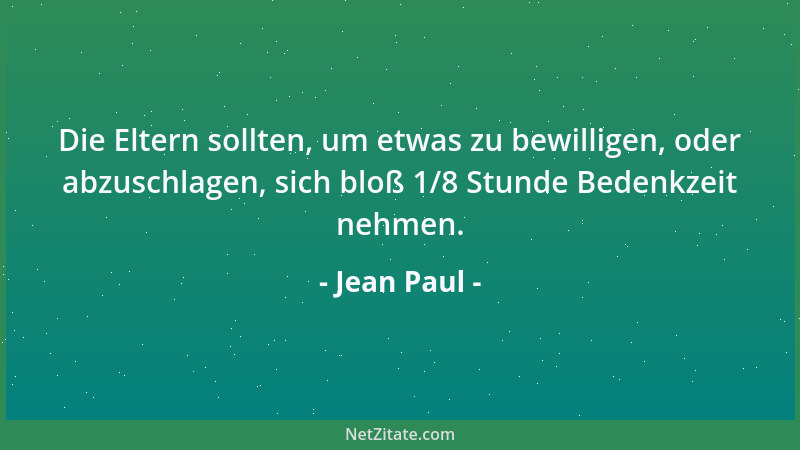 Jean Paul - Die Eltern sollten, um etwas zu bewilligen, oder abzuschlagen, sich bloß 1/8 Stunde Bedenkzeit nehmen....