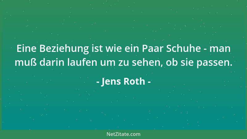 Jens Roth - Eine Beziehung ist wie ein Paar Schuhe - man muß darin laufen um zu sehen, ob sie passen....