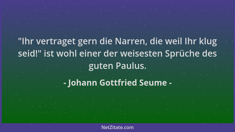 Johann Gottfried Seume - "Ihr vertraget gern die Narren, die weil Ihr klug seid! " ist wohl einer der weisesten Sprüche des...
