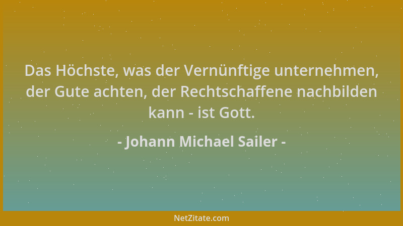 Johann Michael Sailer - Das Höchste, was der Vernünftige unternehmen, der Gute achten, der Rechtschaffene nachbilden kann -...