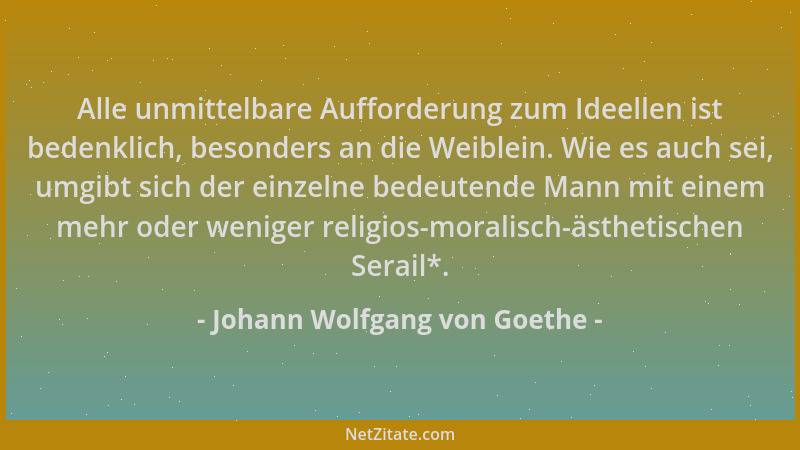 Johann Wolfgang von Goethe - Alle unmittelbare Aufforderung zum Ideellen ist bedenklich, besonders an die Weiblein. Wie es...
