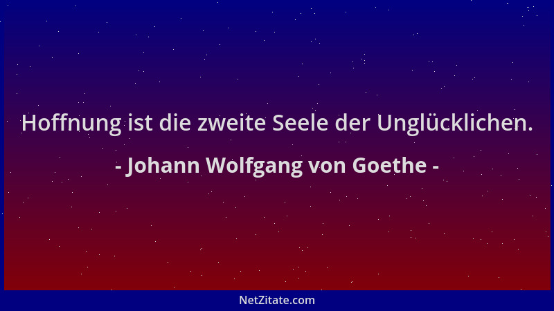 Johann Wolfgang von Goethe - Hoffnung ist die zweite Seele der Unglücklichen....