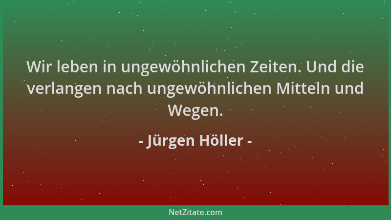 Jürgen Höller - Wir leben in ungewöhnlichen Zeiten. Und die verlangen nach ungewöhnlichen Mitteln und Wegen....
