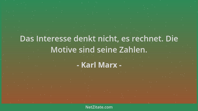 Karl Marx - Das Interesse denkt nicht, es rechnet. Die Motive sind seine Zahlen....