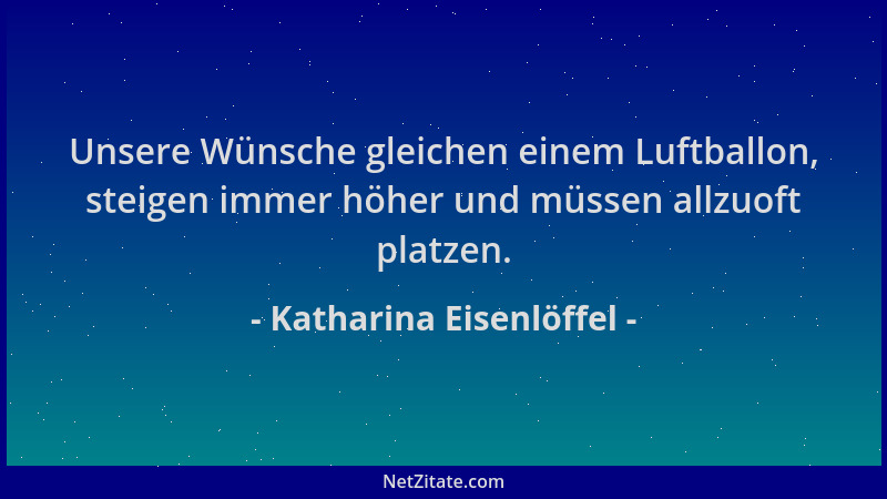 Katharina Eisenlöffel - Unsere Wünsche gleichen einem Luftballon, steigen immer höher und müssen allzuoft platzen....