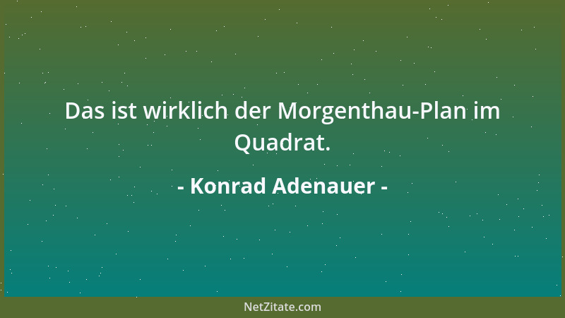 Konrad Adenauer - Das ist wirklich der Morgenthau-Plan im Quadrat....