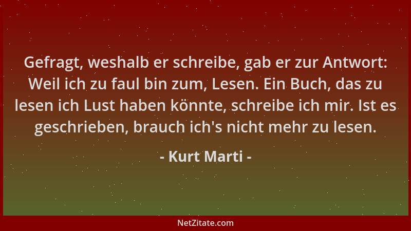 Kurt Marti - Gefragt, weshalb er schreibe, gab er zur Antwort: Weil ich zu faul bin zum, Lesen. Ein Buch, das zu lesen ich...