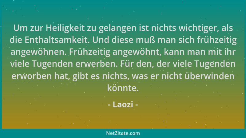 Laozi - Um zur Heiligkeit zu gelangen ist nichts wichtiger, als die Enthaltsamkeit. Und diese muß man sich frühzeitig angew...