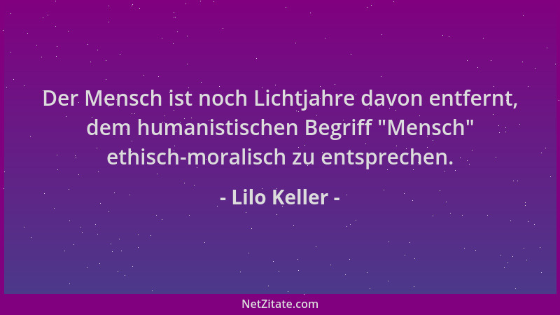 Lilo Keller - Der Mensch ist noch Lichtjahre davon entfernt, dem humanistischen Begriff  "Mensch " ethisch-moralisch zu entsp...