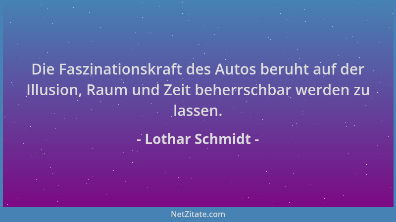 Lothar Schmidt - Die Faszinationskraft des Autos beruht auf der Illusion, Raum und Zeit beherrschbar werden zu lassen....