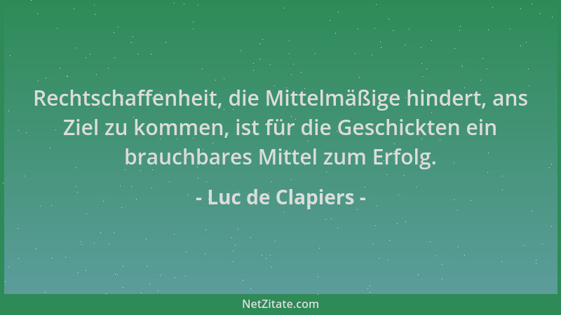Luc de Clapiers - Rechtschaffenheit, die Mittelmäßige hindert, ans Ziel zu kommen, ist für die Geschickten ein brauchbares...