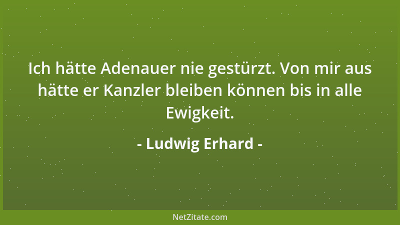 Ludwig Erhard - Ich hätte Adenauer nie gestürzt. Von mir aus hätte er Kanzler bleiben können bis in alle Ewigkeit....