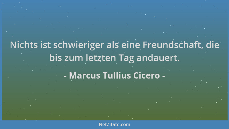 Marcus Tullius Cicero - Nichts ist schwieriger als eine Freundschaft, die bis zum letzten Tag andauert....