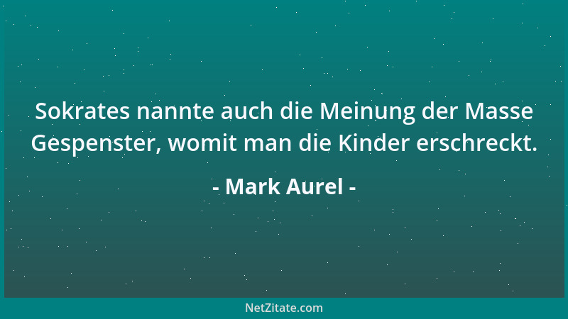 Mark Aurel - Sokrates nannte auch die Meinung der Masse Gespenster, womit man die Kinder erschreckt....