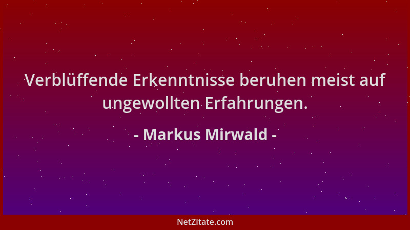 Markus Mirwald - Verblüffende Erkenntnisse beruhen meist auf ungewollten Erfahrungen....