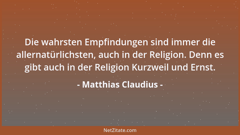 Matthias Claudius - Die wahrsten Empfindungen sind immer die allernatürlichsten, auch in der Religion. Denn es gibt auch in...