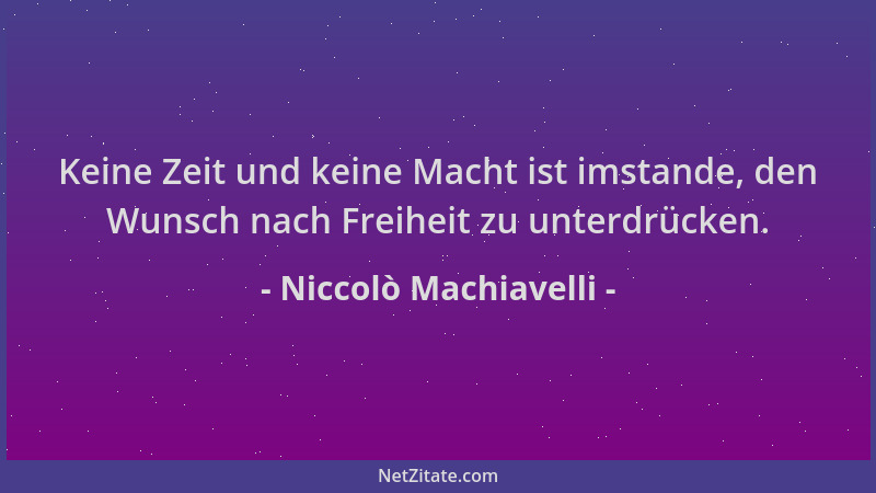 Niccolò Machiavelli - Keine Zeit und keine Macht ist imstande, den Wunsch nach Freiheit zu unterdrücken....