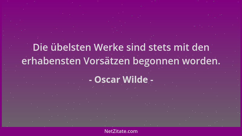 Oscar Wilde - Die übelsten Werke sind stets mit den erhabensten Vorsätzen begonnen worden....