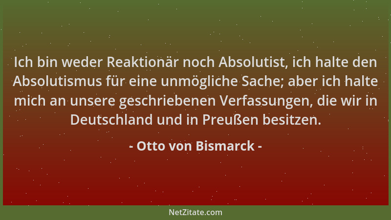 Otto von Bismarck - Ich bin weder Reaktionär noch Absolutist, ich halte den Absolutismus für eine unmögliche Sache; aber ic...