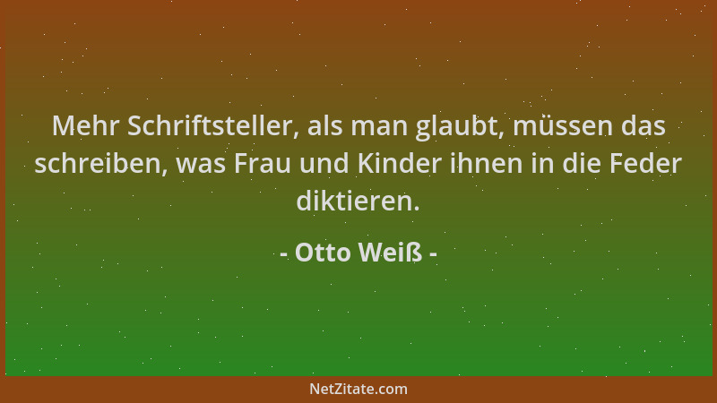 Otto Weiß - Mehr Schriftsteller, als man glaubt, müssen das schreiben, was Frau und Kinder ihnen in die Feder diktieren....