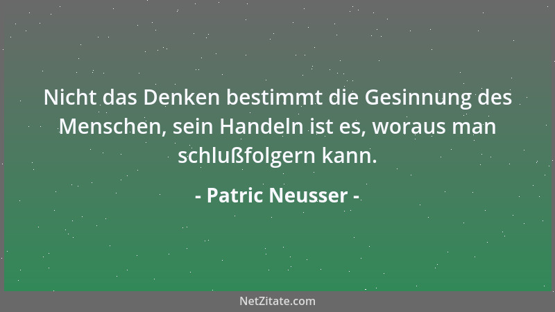 Patric Neusser - Nicht das Denken bestimmt die Gesinnung des Menschen, sein Handeln ist es, woraus man schlußfolgern kann....