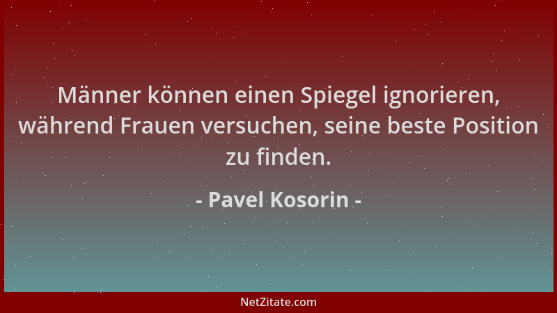 Pavel Kosorin - Männer können einen Spiegel ignorieren, während Frauen versuchen, seine beste Position zu finden....