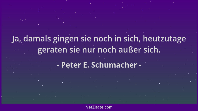 Peter E. Schumacher - Ja, damals gingen sie noch in sich, heutzutage geraten sie nur noch außer sich....