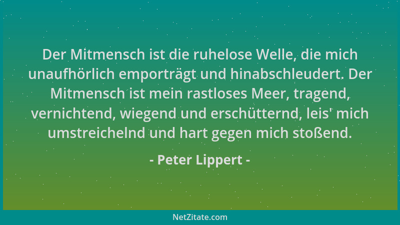 Peter Lippert - Der Mitmensch ist die ruhelose Welle, die mich unaufhörlich emporträgt und hinabschleudert. Der Mitmensch i...