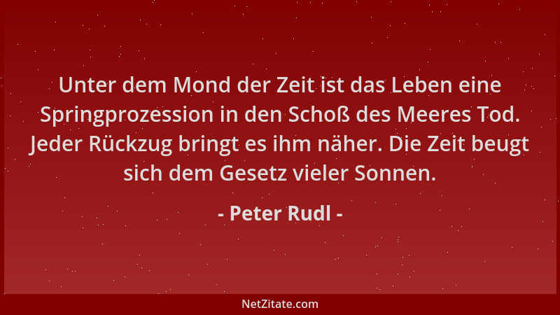 Peter Rudl - Unter dem Mond der Zeit ist das Leben eine Springprozession in den Schoß des Meeres Tod. Jeder Rückzug bringt...