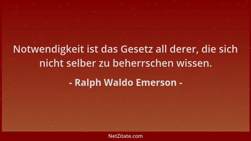 Ralph Waldo Emerson - Notwendigkeit ist das Gesetz all derer, die sich nicht selber zu beherrschen wissen....