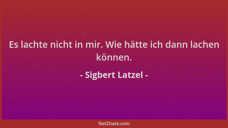 Sigbert Latzel - Es lachte nicht in mir. Wie hätte ich dann lachen können....