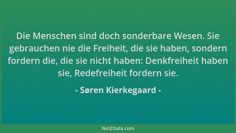Søren Kierkegaard - Die Menschen sind doch sonderbare Wesen. Sie gebrauchen nie die Freiheit, die sie haben, sondern forder...