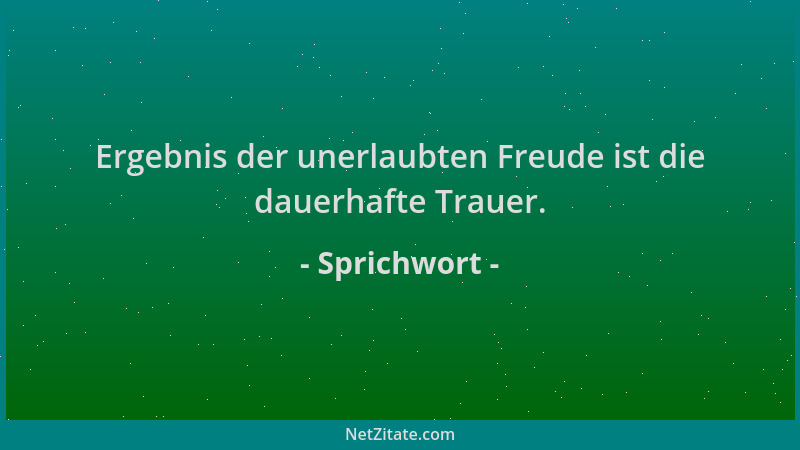 Sprichwort - Ergebnis der unerlaubten Freude ist die dauerhafte Trauer....