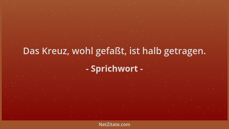Sprichwort - Das Kreuz, wohl gefaßt, ist halb getragen....